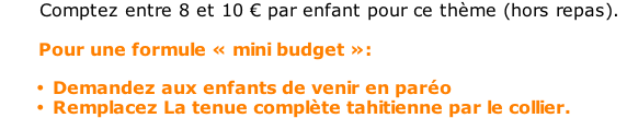 Comptez entre 8 et 10 € par enfant pour ce thème (hors repas).         Pour une formule « mini budget »:  Demandez aux enfants de venir en paréo Remplacez La tenue complète tahitienne par le collier.