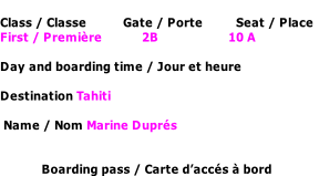 Class / Classe           Gate / Porte          Seat / Place First / Première            2B                     10 A  Day and boarding time / Jour et heure  Destination Tahiti    Name / Nom Marine Duprés   Boarding pass / Carte d’accés à bord